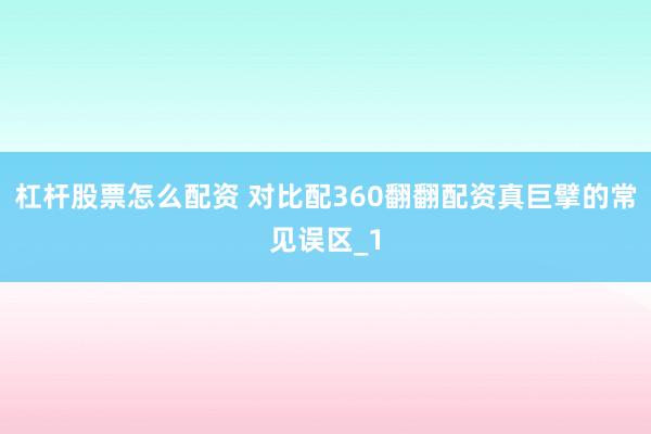 杠杆股票怎么配资 对比配360翻翻配资真巨擘的常见误区_1