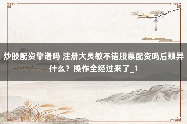 炒股配资靠谱吗 注册大灵敏不错股票配资吗后颖异什么？操作全经过来了_1