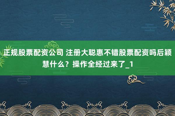 正规股票配资公司 注册大聪惠不错股票配资吗后颖慧什么？操作全经过来了_1