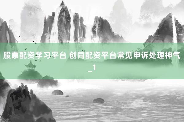 股票配资学习平台 创同配资平台常见申诉处理神气_1