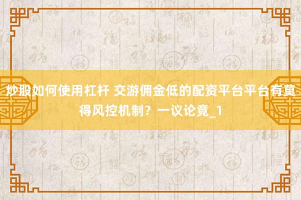 炒股如何使用杠杆 交游佣金低的配资平台平台有莫得风控机制？一议论竟_1