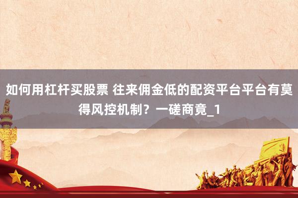 如何用杠杆买股票 往来佣金低的配资平台平台有莫得风控机制？一磋商竟_1