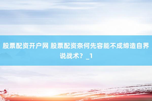 股票配资开户网 股票配资奈何先容能不成缔造自界说战术？_1