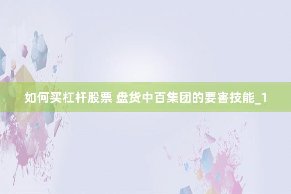 如何买杠杆股票 盘货中百集团的要害技能_1
