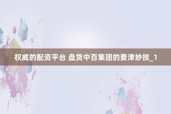 权威的配资平台 盘货中百集团的要津妙技_1