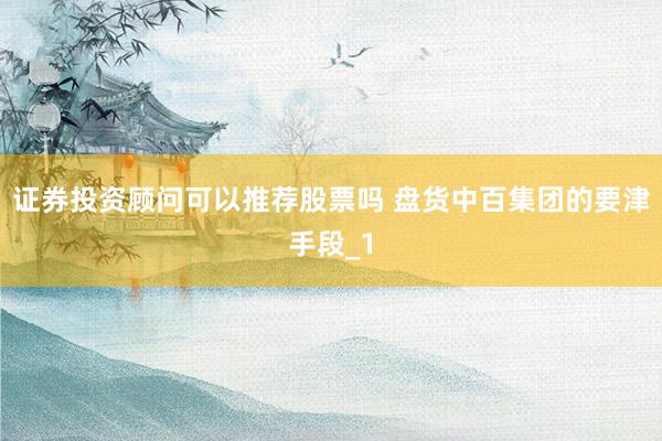 证券投资顾问可以推荐股票吗 盘货中百集团的要津手段_1