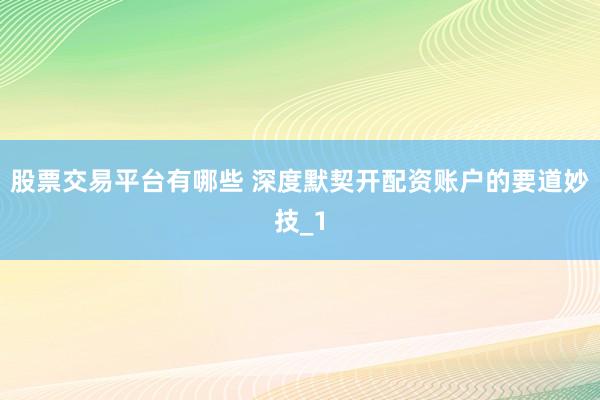 股票交易平台有哪些 深度默契开配资账户的要道妙技_1