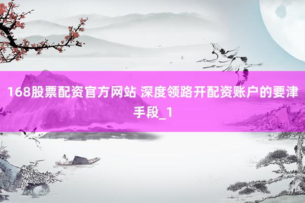 168股票配资官方网站 深度领路开配资账户的要津手段_1
