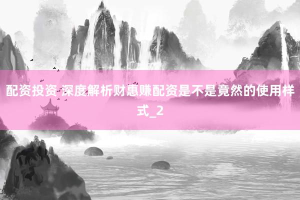 配资投资 深度解析财惠赚配资是不是竟然的使用样式_2