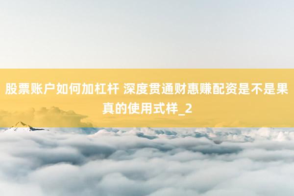 股票账户如何加杠杆 深度贯通财惠赚配资是不是果真的使用式样_2