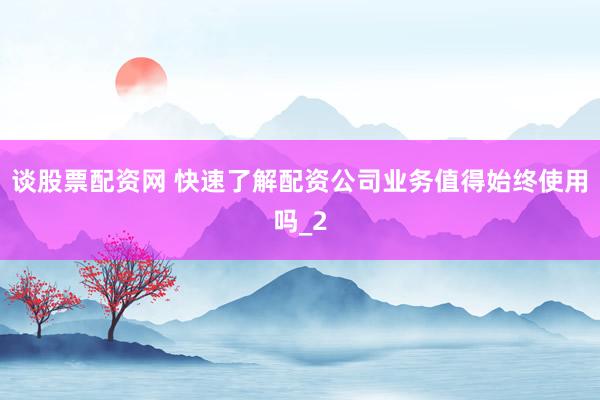 谈股票配资网 快速了解配资公司业务值得始终使用吗_2