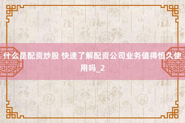 什么是配资炒股 快速了解配资公司业务值得恒久使用吗_2