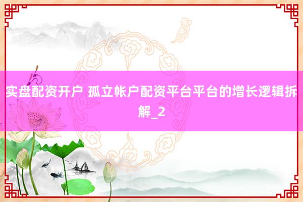 实盘配资开户 孤立帐户配资平台平台的增长逻辑拆解_2