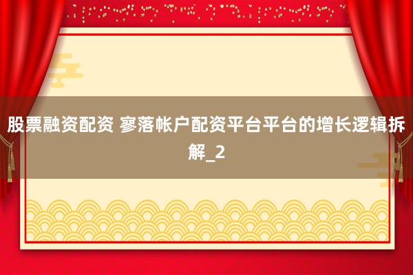 股票融资配资 寥落帐户配资平台平台的增长逻辑拆解_2