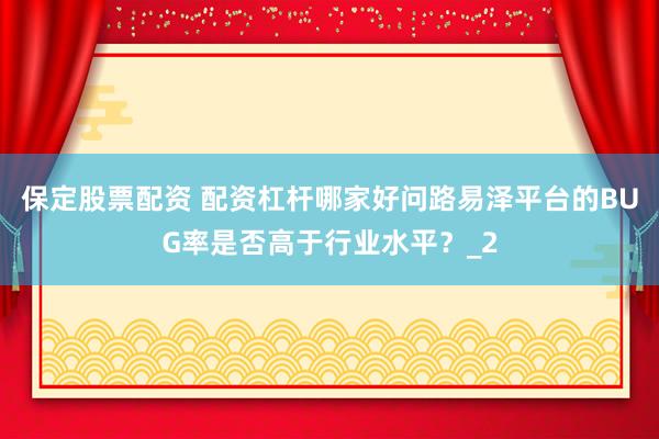 保定股票配资 配资杠杆哪家好问路易泽平台的BUG率是否高于行业水平？_2