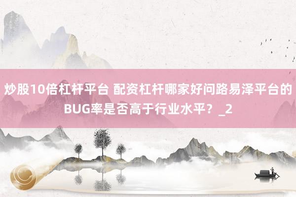 炒股10倍杠杆平台 配资杠杆哪家好问路易泽平台的BUG率是否高于行业水平？_2