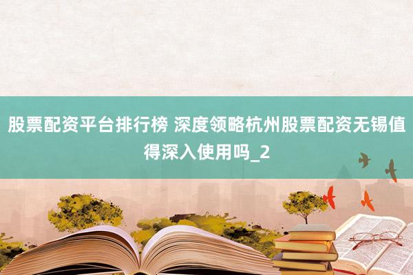 股票配资平台排行榜 深度领略杭州股票配资无锡值得深入使用吗_2
