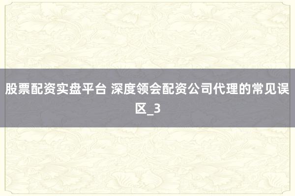 股票配资实盘平台 深度领会配资公司代理的常见误区_3