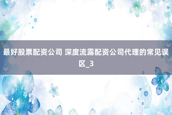 最好股票配资公司 深度流露配资公司代理的常见误区_3