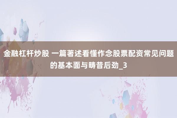 金融杠杆炒股 一篇著述看懂作念股票配资常见问题的基本面与畴昔后劲_3
