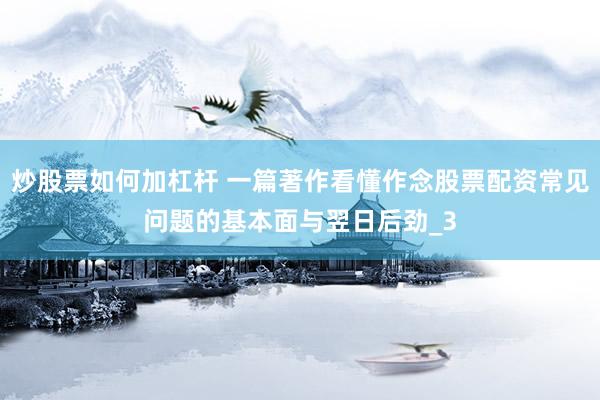 炒股票如何加杠杆 一篇著作看懂作念股票配资常见问题的基本面与翌日后劲_3