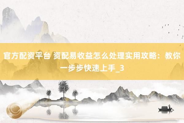 官方配资平台 资配易收益怎么处理实用攻略：教你一步步快速上手_3