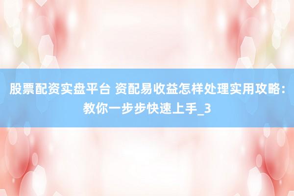 股票配资实盘平台 资配易收益怎样处理实用攻略：教你一步步快速上手_3