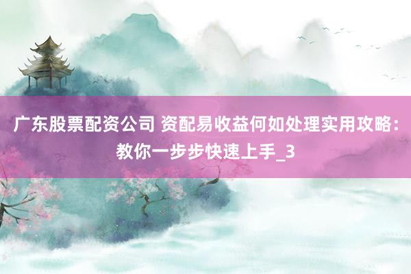 广东股票配资公司 资配易收益何如处理实用攻略：教你一步步快速上手_3