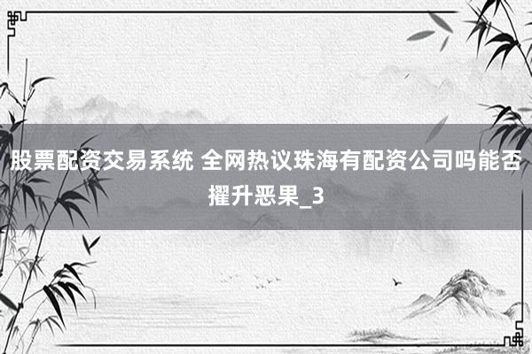 股票配资交易系统 全网热议珠海有配资公司吗能否擢升恶果_3