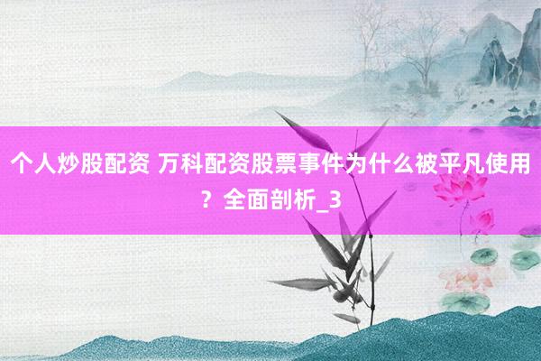 个人炒股配资 万科配资股票事件为什么被平凡使用？全面剖析_3