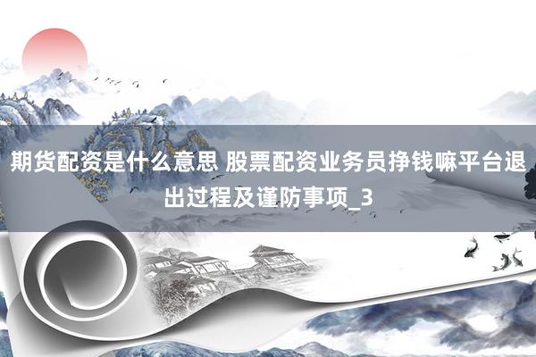 期货配资是什么意思 股票配资业务员挣钱嘛平台退出过程及谨防事项_3