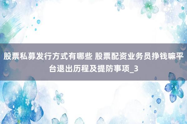 股票私募发行方式有哪些 股票配资业务员挣钱嘛平台退出历程及提防事项_3