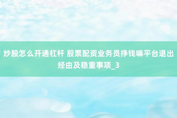 炒股怎么开通杠杆 股票配资业务员挣钱嘛平台退出经由及稳重事项_3
