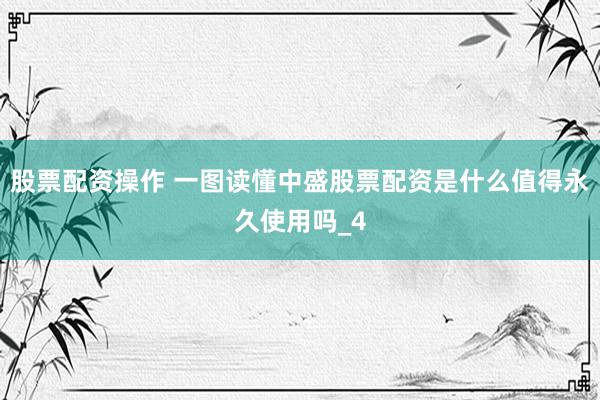 股票配资操作 一图读懂中盛股票配资是什么值得永久使用吗_4