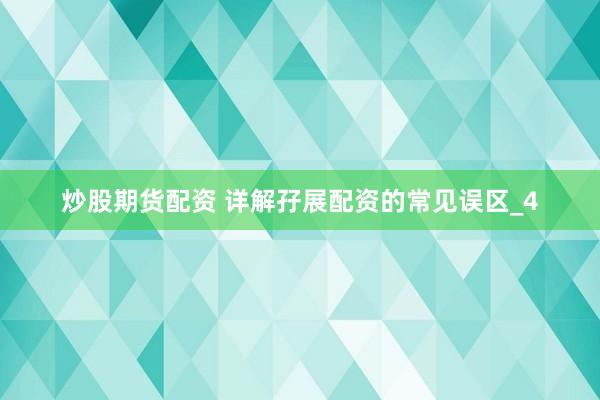 炒股期货配资 详解孖展配资的常见误区_4