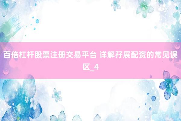 百倍杠杆股票注册交易平台 详解孖展配资的常见误区_4