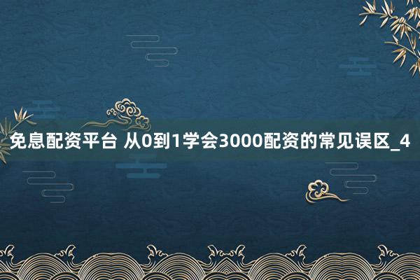 免息配资平台 从0到1学会3000配资的常见误区_4