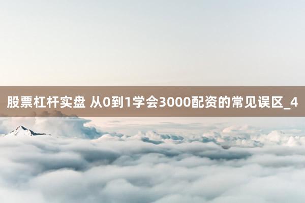 股票杠杆实盘 从0到1学会3000配资的常见误区_4