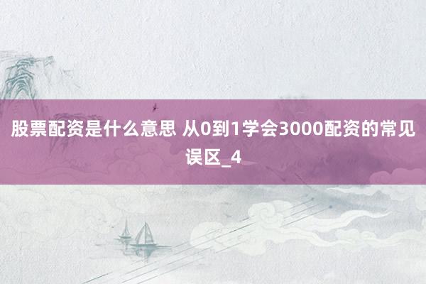 股票配资是什么意思 从0到1学会3000配资的常见误区_4