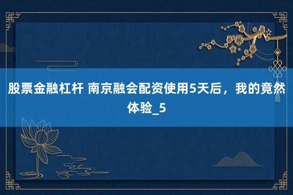 股票金融杠杆 南京融会配资使用5天后，我的竟然体验_5
