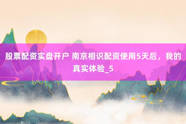 股票配资实盘开户 南京相识配资使用5天后，我的真实体验_5