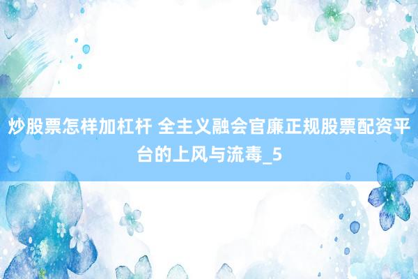 炒股票怎样加杠杆 全主义融会官廉正规股票配资平台的上风与流毒_5