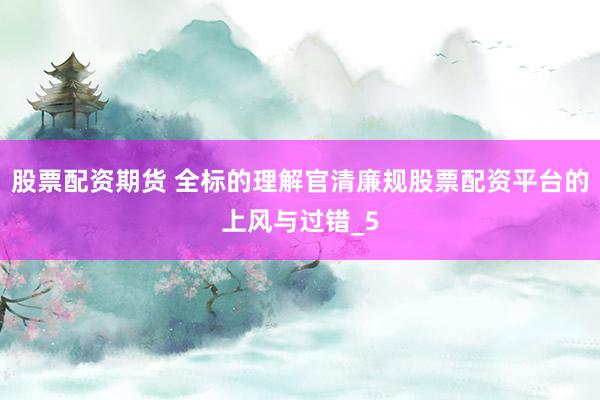 股票配资期货 全标的理解官清廉规股票配资平台的上风与过错_5