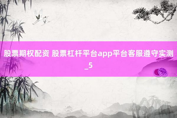 股票期权配资 股票杠杆平台app平台客服遵守实测_5