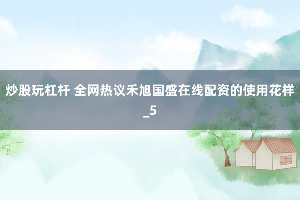 炒股玩杠杆 全网热议禾旭国盛在线配资的使用花样_5