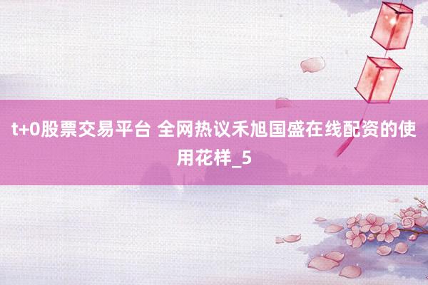 t+0股票交易平台 全网热议禾旭国盛在线配资的使用花样_5