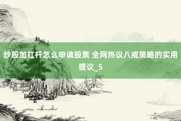 炒股加杠杆怎么申请股票 全网热议八戒策略的实用提议_5