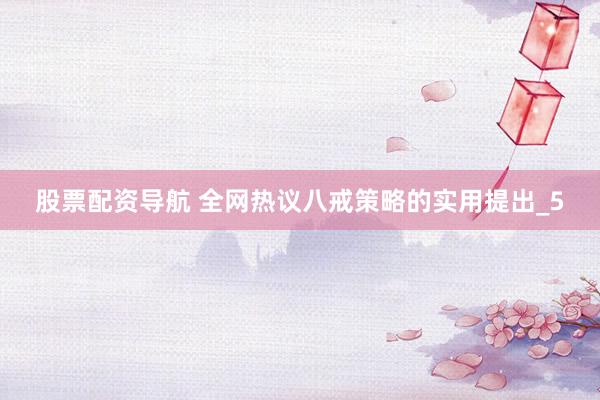 股票配资导航 全网热议八戒策略的实用提出_5