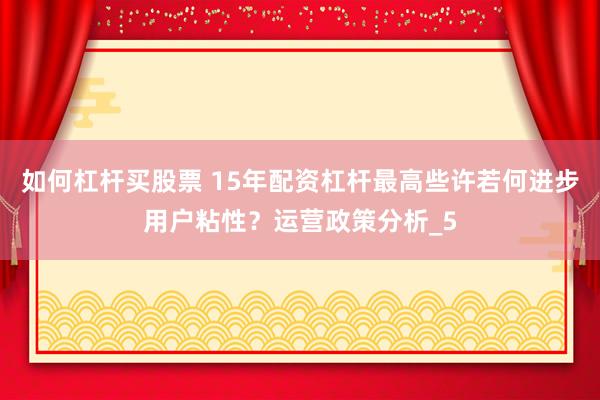 如何杠杆买股票 15年配资杠杆最高些许若何进步用户粘性？运营政策分析_5