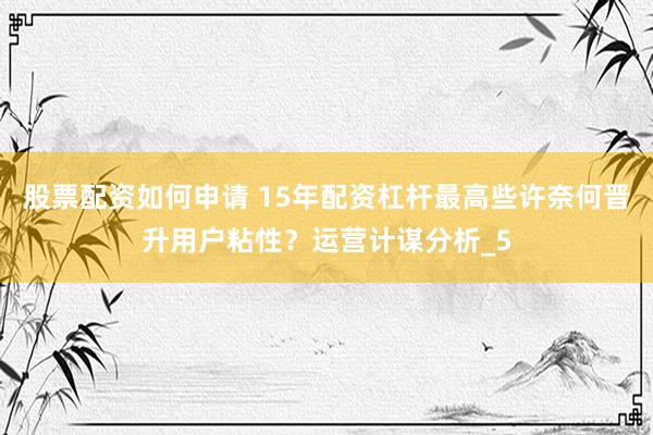 股票配资如何申请 15年配资杠杆最高些许奈何晋升用户粘性？运营计谋分析_5